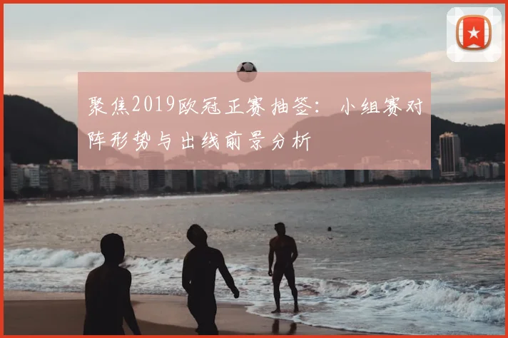 聚焦2019欧冠正赛抽签：小组赛对阵形势与出线前景分析
