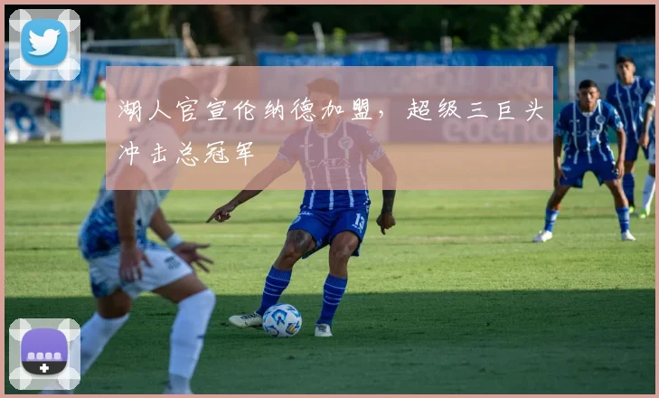 湖人官宣伦纳德加盟，超级三巨头冲击总冠军