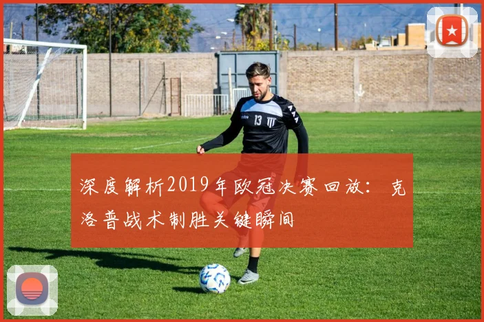 深度解析2019年欧冠决赛回放：克洛普战术制胜关键瞬间