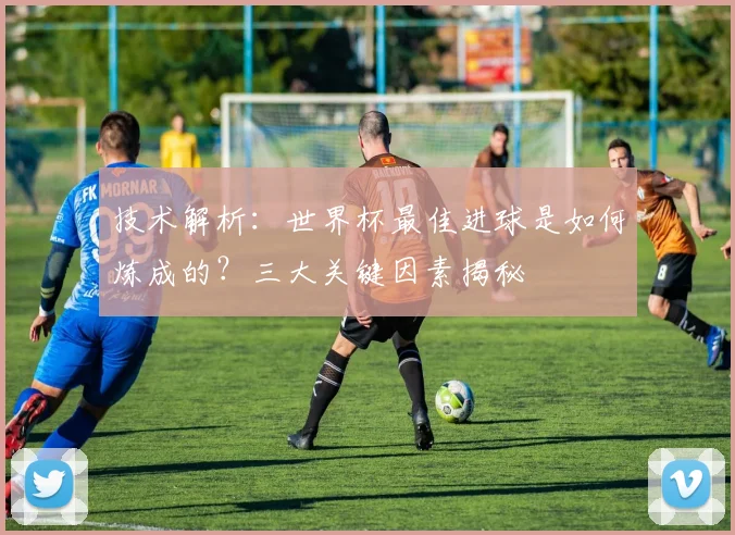 技术解析：世界杯最佳进球是如何炼成的？三大关键因素揭秘