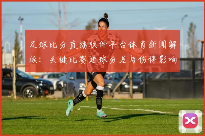 足球比分直播软件平台体育新闻解读：关键比赛进球分差与伤停影响