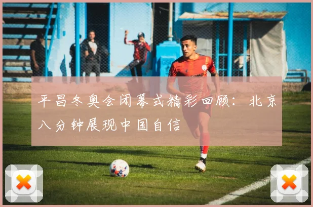 平昌冬奥会闭幕式精彩回顾：北京八分钟展现中国自信