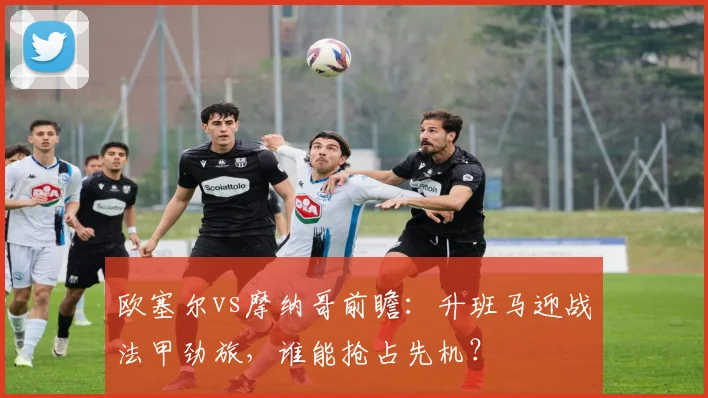 欧塞尔vs摩纳哥前瞻：升班马迎战法甲劲旅，谁能抢占先机？