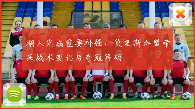 湖人完成重要补强，莫里斯加盟带来战术变化与夺冠筹码