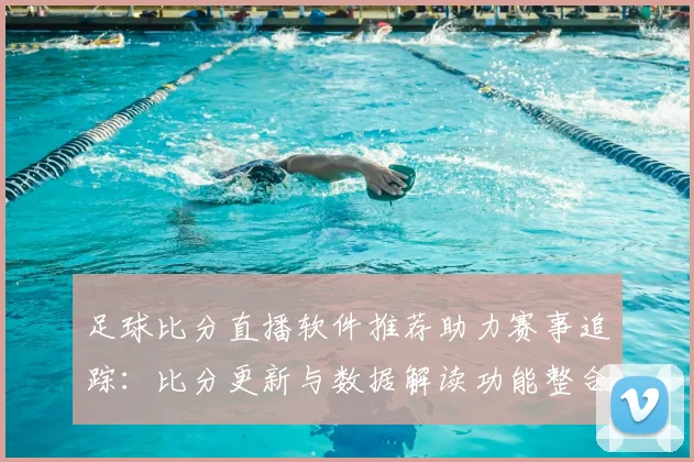 足球比分直播软件推荐助力赛事追踪：比分更新与数据解读功能整合提升观赛体验