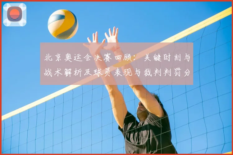 北京奥运会决赛回顾：关键时刻与战术解析及球员表现与裁判判罚分歧