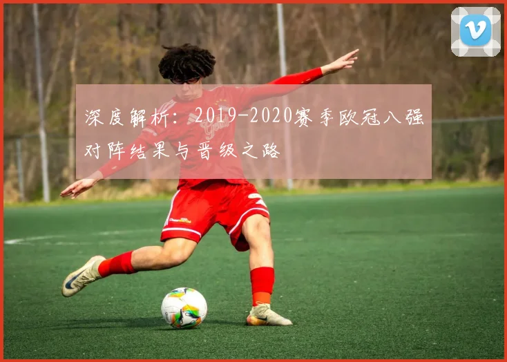 深度解析：2019-2020赛季欧冠八强对阵结果与晋级之路