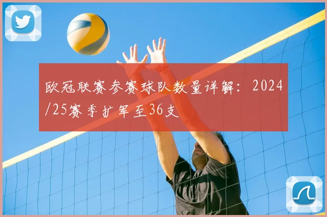 欧冠联赛参赛球队数量详解：2024/25赛季扩军至36支
