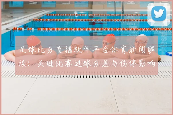 足球比分直播软件平台体育新闻解读：关键比赛进球分差与伤停影响