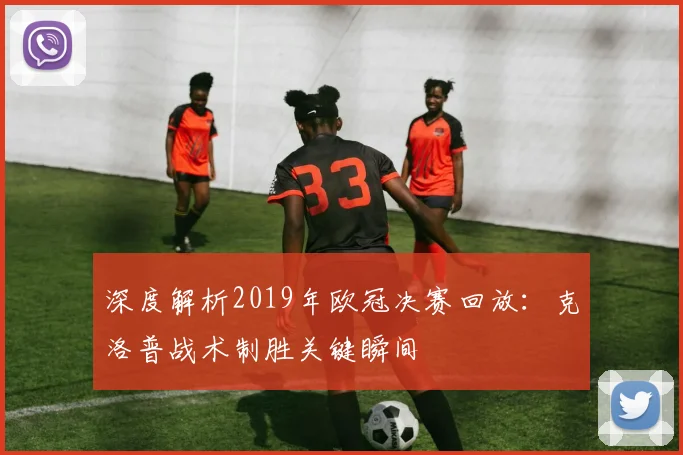 深度解析2019年欧冠决赛回放：克洛普战术制胜关键瞬间