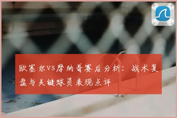 欧塞尔vs摩纳哥赛后分析：战术复盘与关键球员表现点评