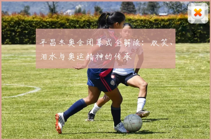 平昌冬奥会闭幕式全解读：欢笑、泪水与奥运精神的传承