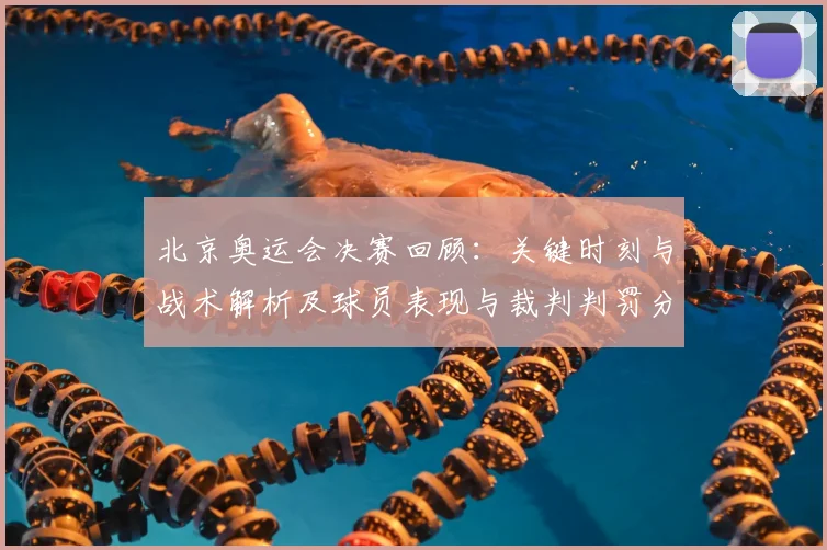 北京奥运会决赛回顾：关键时刻与战术解析及球员表现与裁判判罚分歧