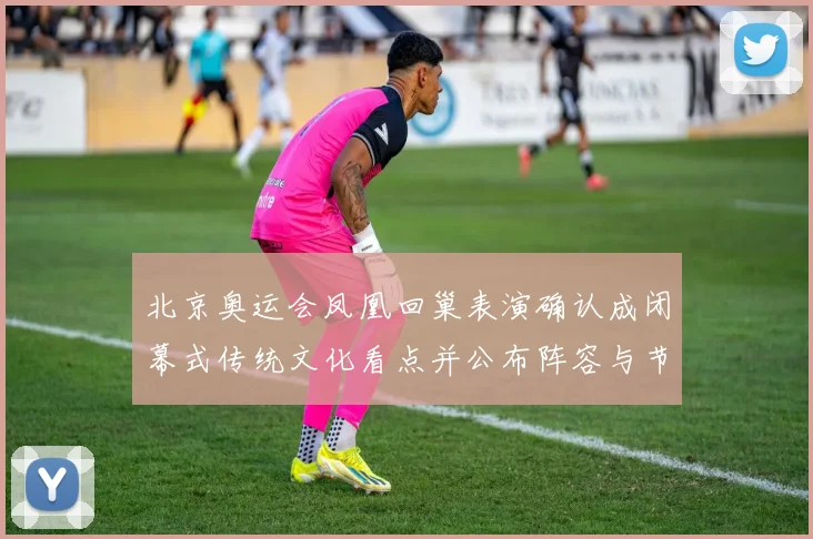 北京奥运会凤凰回巢表演确认成闭幕式传统文化看点并公布阵容与节目形式