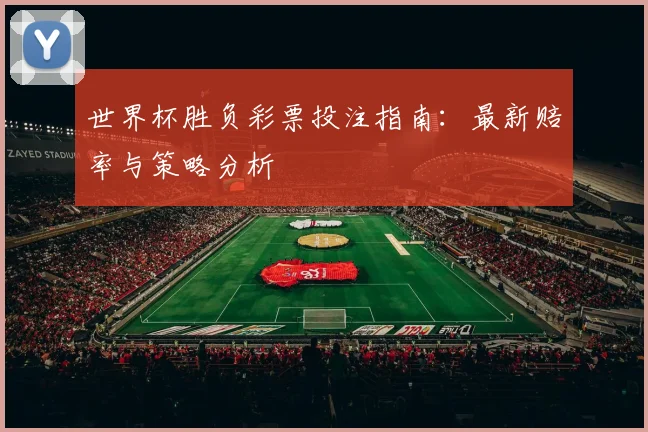 世界杯胜负彩票投注指南:最新赔率与策略分析