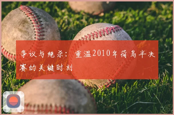 争议与绝杀：重温2010年荷乌半决赛的关键时刻