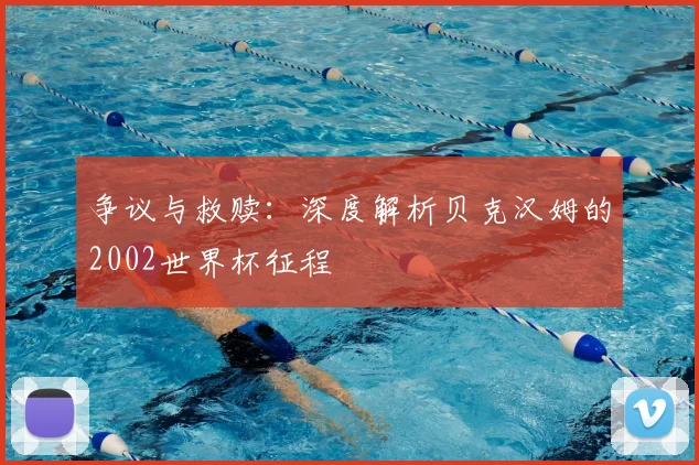 争议与救赎：深度解析贝克汉姆的2002世界杯征程