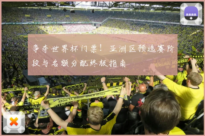 争夺世界杯门票！亚洲区预选赛阶段与名额分配终极指南
