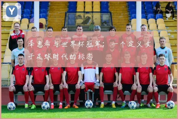 泽惠希与世界杯冠军：一个定义女子足球时代的标志