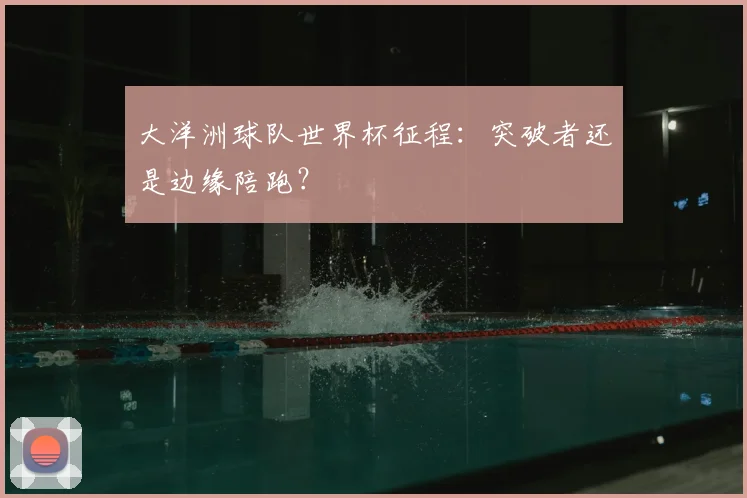 大洋洲球队世界杯征程：突破者还是边缘陪跑？