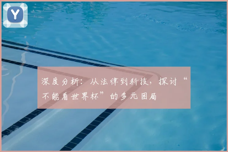 深度分析：从法律到科技，探讨“不能看世界杯”的多元困局