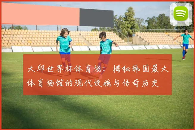 大邱世界杯体育场：揭秘韩国最大体育场馆的现代设施与传奇历史