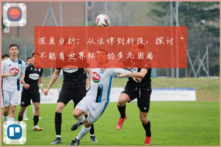 深度分析:从法律到科技,探讨“不能看世界杯”的多元困局