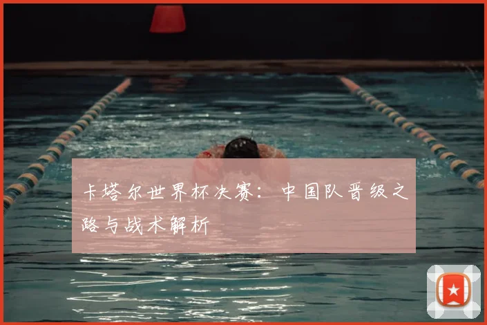 卡塔尔世界杯决赛:中国队晋级之路与战术解析