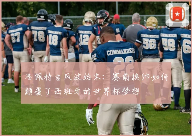 洛佩特吉风波始末：赛前换帅如何颠覆了西班牙的世界杯梦想