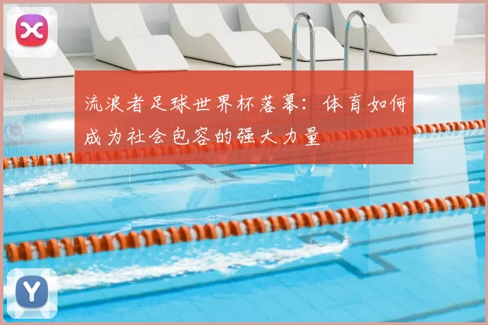 流浪者足球世界杯落幕：体育如何成为社会包容的强大力量