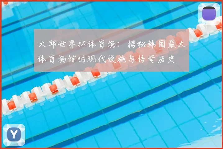 大邱世界杯体育场：揭秘韩国最大体育场馆的现代设施与传奇历史