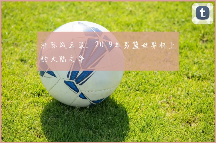 洲际风云录：2019年男篮世界杯上的大陆之争