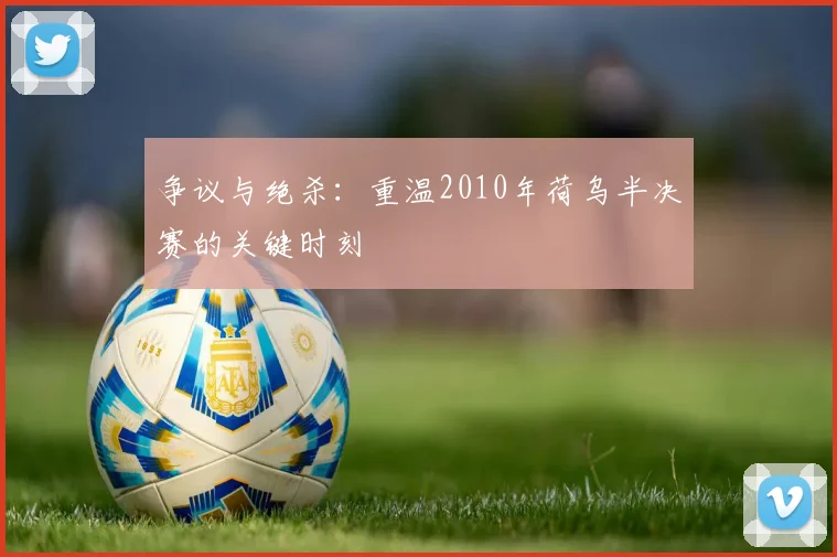 争议与绝杀：重温2010年荷乌半决赛的关键时刻