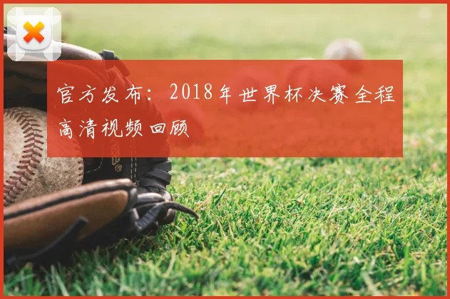 官方发布：2018年世界杯决赛全程高清视频回顾