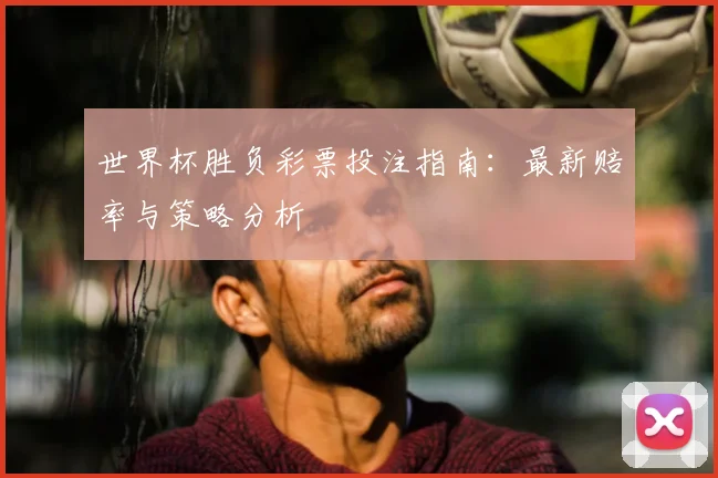 世界杯胜负彩票投注指南:最新赔率与策略分析
