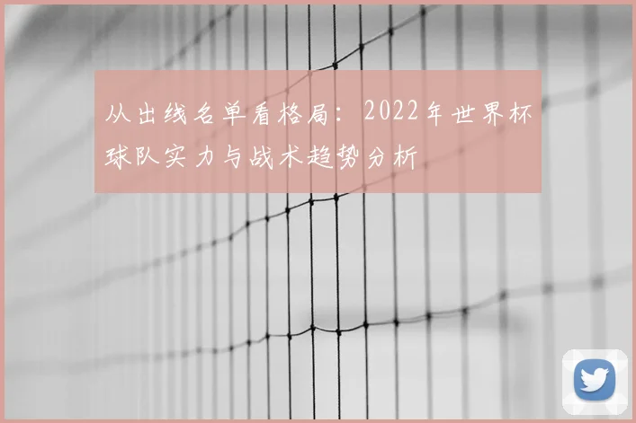 从出线名单看格局:2022年世界杯球队实力与战术趋势分析