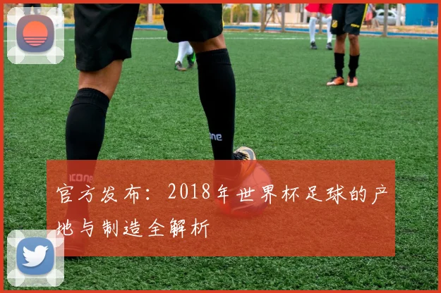 官方发布：2018年世界杯足球的产地与制造全解析