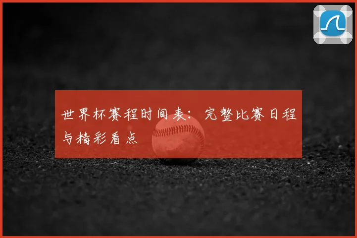 世界杯赛程时间表:完整比赛日程与精彩看点