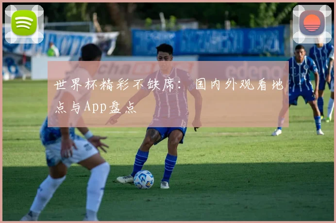 世界杯精彩不缺席:国内外观看地点与App盘点