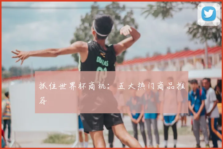 抓住世界杯商机:五大热门商品推荐