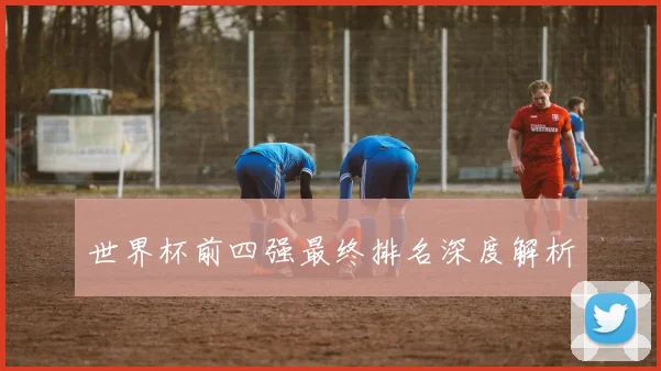 世界杯前四强最终排名深度解析