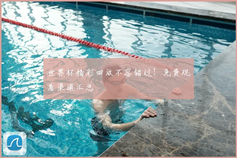 世界杯精彩回放不容错过!免费观看渠道汇总
