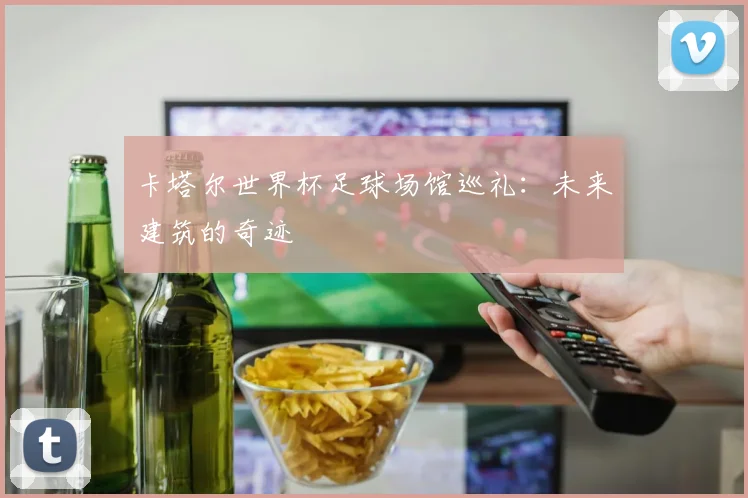 卡塔尔世界杯足球场馆巡礼：未来建筑的奇迹
