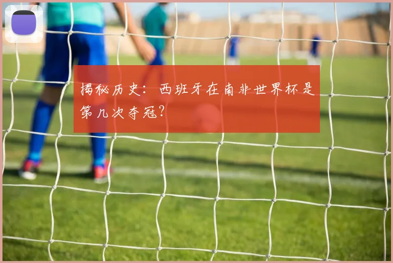揭秘历史：西班牙在南非世界杯是第几次夺冠？