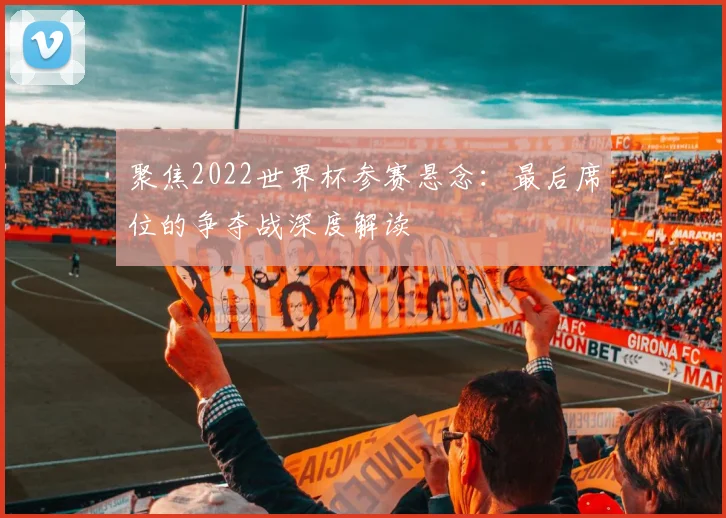 聚焦2022世界杯参赛悬念：最后席位的争夺战深度解读